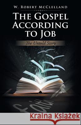 The Gospel According to Job: The Untold Story W Robert McClelland 9781490777030 Trafford Publishing