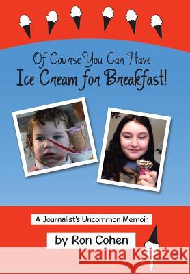 Of Course You Can Have Ice Cream for Breakfast!: A Journalist's Uncommon Memoir Ron Cohen 9781490782409