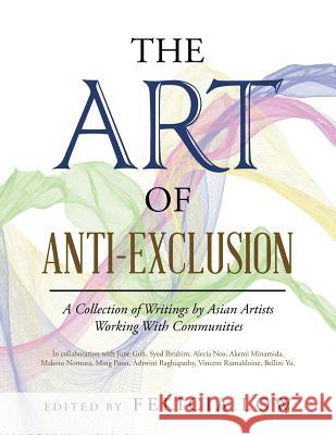 The Art of Anti-Exclusion: A Collection of Writings by Asian Artists Working with Communities Felicia Low 9781490789330