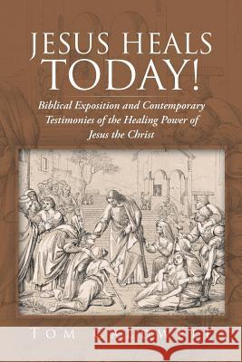 Jesus Heals Today!: Biblical Exposition and Contemporary Testimonies of the Healing Power of Jesus the Christ Tom Caldwell 9781490803470