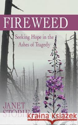 Fireweed: Seeking Hope in the Ashes of Tragedy Stobie, Janet 9781490807041