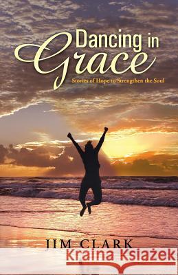 Dancing in Grace: Stories of Hope to Strengthen the Soul Clark, Jim 9781490807492