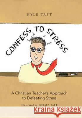 Confess to Stress: A Christian Teacher's Approach to Defeating Stress Taft, Kyle 9781490816661 WestBow Press
