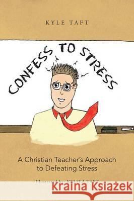 Confess to Stress: A Christian Teacher's Approach to Defeating Stress Taft, Kyle 9781490816678 WestBow Press