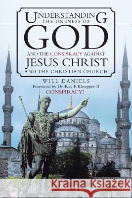 Understanding the Oneness of God and the Conspiracy Against Jesus Christ and the Christian Church Will Daniels 9781490830360