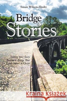 Bridge Stories: Letting Your Story Become a Bridge That Leads Others to Christ Susan Wilson-Shultz 9781490833095