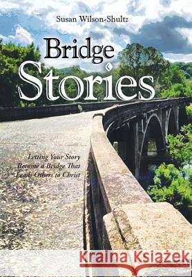 Bridge Stories: Letting Your Story Become a Bridge That Leads Others to Christ Susan Wilson-Shultz 9781490833101