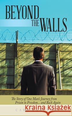 Beyond the Walls: The Story of One Man's Journey from Prison to Freedom... and Back Again Carl Carlson 9781490833514