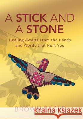 A Stick and a Stone: Healing Awaits From the Hands and Words that Hurt You Eagle, Brown 9781490855875 WestBow Press