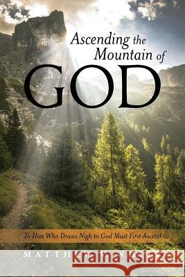 Ascending the Mountain of God: To Him Who Draws Nigh to God Must First Ascend Matthew V. White 9781490873398