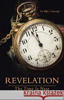 Revelation: The Time Is Near Dr Billy J. Owensby 9781490889498 WestBow Press