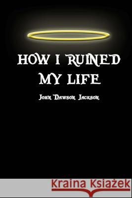 How I Ruined My Life John Dawson Jackson 9781490943855