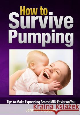How to Survive Pumping: Tips to Make Expressing Breast Milk Easier on You Jennifer Daggett 9781490961392 Createspace