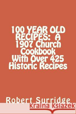 100 Year Old Recipes: A 1907 Church Cookbook With Over 425 Historic Recipes Surridge D. Ed, Robert W. 9781491203378