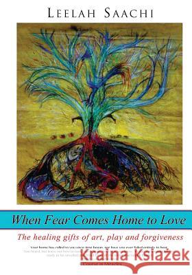 When Fear Comes Home to Love: The healing gifts of art, play and forgiveness Saachi, Leelah 9781491219904 Createspace