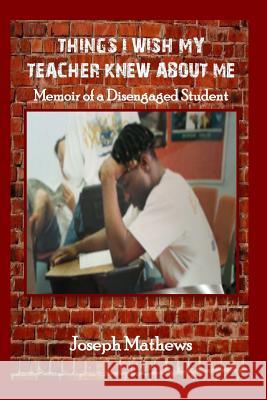 Things I Wish My Teacher Knew About Me: Memoir of a Disengaged Student Mathews, Joseph 9781491251645 Createspace