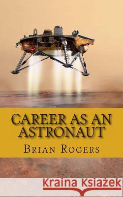 Career As An Astronaut: What They Do, How to Become One, and What the Future Holds! Rogers, Brian 9781491282069