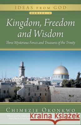 Kingdom, Freedom and Wisdom: Three Mysterious Forces and Treasures of the Trinity Okonkwo, Chimezie 9781491707548
