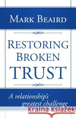 Restoring Broken Trust: A Relationship's Greatest Challenge Beaird, Mark 9781491712313