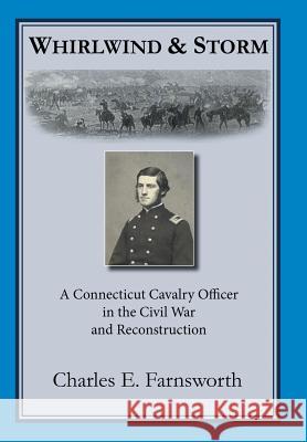 Whirlwind and Storm: A Connecticut Cavalry Officer in the Civil War and Reconstruction Farnsworth, Charles E. 9781491719626