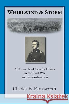 Whirlwind and Storm: A Connecticut Cavalry Officer in the Civil War and Reconstruction Farnsworth, Charles E. 9781491719633