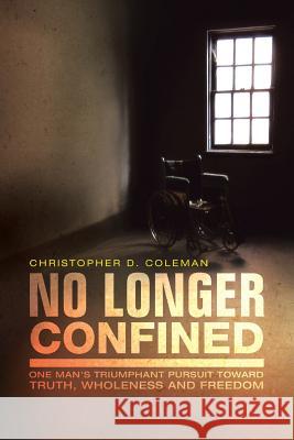 No Longer Confined: One Man's Triumphant Pursuit of Truth, Wholeness, and Freedom Coleman, Christopher D. 9781491728765