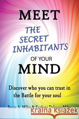 Meet the Secret Inhabitants of Your Mind: Discover Who You Can Trust in the Battle for Your Soul Bruce a. Miles Evelyne Deleuze-Miles 9781491738160