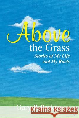 Above the Grass: Stories of My Life and My Roots Gary P. Perkins 9781491750995 iUniverse