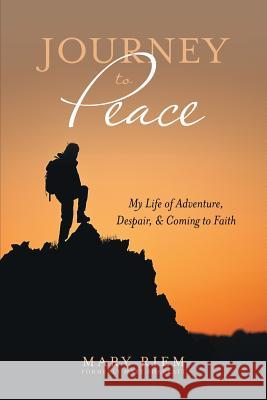 Journey to Peace: My Life of Adventure, Despair, and Coming to Faith Mary Riem 9781491754955 iUniverse