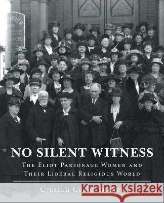 No Silent Witness: The Eliot Parsonage Women and Their Liberal Religious World Cynthia Grant Tucker 9781491756737 iUniverse