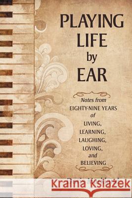 Playing Life by Ear: Notes from Eighty-Nine Years of Living, Learning, Laughing, Loving, and Believing Doris Markland 9781491759929