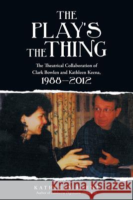 The Play's the Thing: The Theatrical Collaboration of Clark Bowlen and Kathleen Keena, 1988-2012 Kathleen Keena 9781491761519 iUniverse