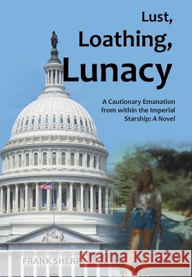 Lust, Loathing, Lunacy: A Cautionary Emanation from within the Imperial Starship: A Novel Sherry, Frank 9781491761991