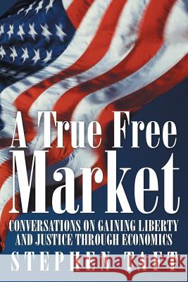 A True Free Market: Conversations on Gaining Liberty and Justice through Economics Taft, Stephen 9781491763476 iUniverse