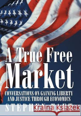 A True Free Market: Conversations on Gaining Liberty and Justice through Economics Taft, Stephen 9781491763490 iUniverse