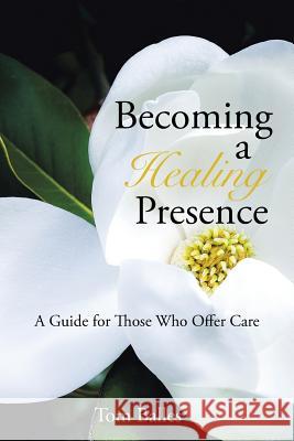 Becoming a Healing Presence: A Guide For Those Who Offer Care Balles, Tom 9781491765746 iUniverse