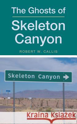 The Ghosts of Skeleton Canyon Robert W. Callis 9781491765883