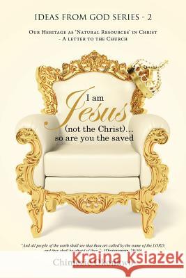 I am Jesus (not the Christ)...so are you the saved: Our Heritage as 'Natural Resources' in Christ - A letter to the Church Okonkwo, Chimezie 9781491768464