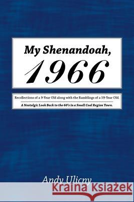 My Shenandoah, 1966: Recollections of a 9-Year Old along with the Ramblings of a 59-Year Old. A Nostalgic Look Back to the 60's in a Small Ulicny, Andy 9781491774939 iUniverse