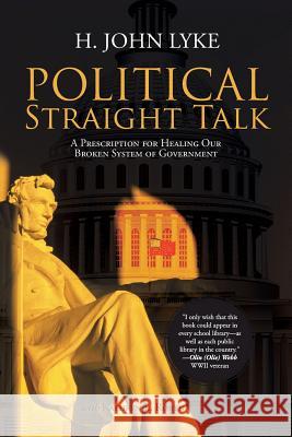 Political Straight Talk: A Prescription for Healing Our Broken System of Government H John Lyke, Kathryn L Robyn 9781491787748 iUniverse