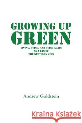 Growing Up Green: Living, Dying, and Dying Again as a Fan of the New York Jets Goldstein, Andrew 9781491859797