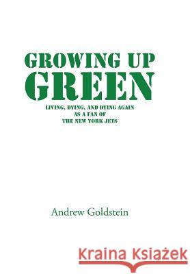 Growing Up Green: Living, Dying, and Dying Again as a Fan of the New York Jets Goldstein, Andrew 9781491859803
