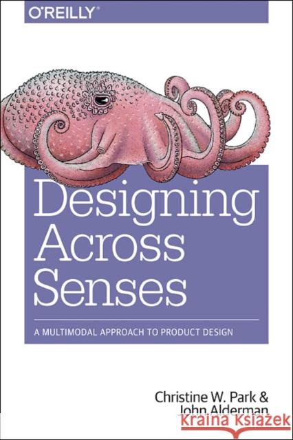 Designing Across Senses: A Multimodal Approach to Product Design Park, Christine; Alderman, John 9781491954249