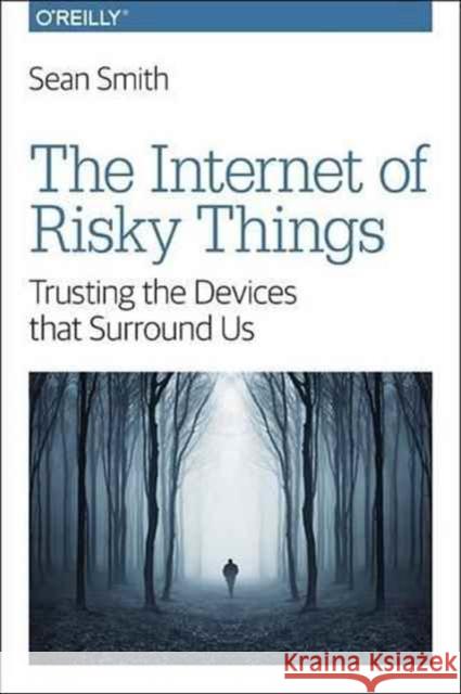 The Internet of Risky Things: Trusting the Devices That Surround Us Smith 9781491963623