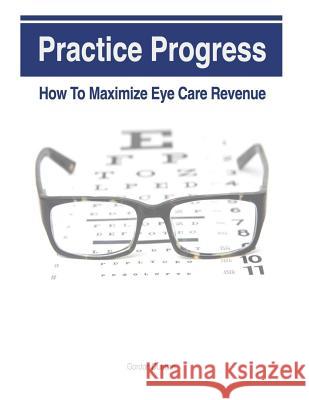 Practice Progress: How to Maximize Eye Care Revenue Gordon Duncan Jonathan Grauel 9781492147053 Createspace