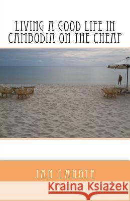 Living a Good Life in Cambodia on the Cheap Jan Lahote 9781492216933 Createspace