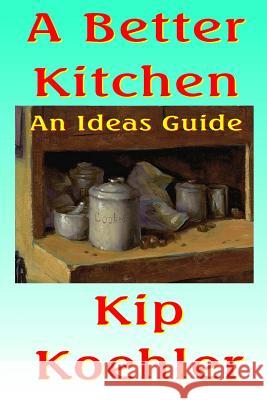 A Better Kitchen: An Ideas Guide Kip Koehler 9781492251361 Createspace