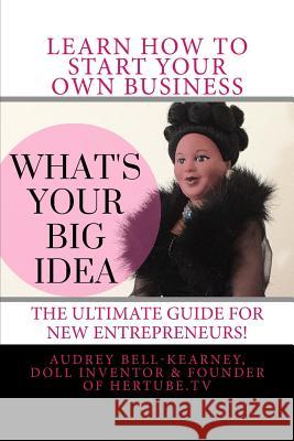 What's Your Big Idea?: The Ultimate Guide For New Entrepreneurs Bell-Kearney, Audrey 9781492277385 Createspace Independent Publishing Platform
