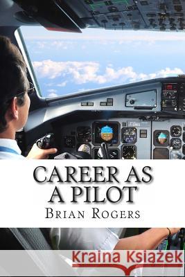 Career As A Pilot: What They Do, How to Become One, and What the Future Holds! Rogers, Brian 9781492294887