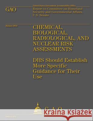 Chemical, Biological, Radiological, and Nuclear Risk Assessments: DHS Should Establish More Specific Guidance for Their Use Government Accountability Office 9781492297727